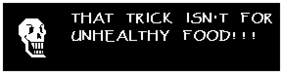 Papyrus: THAT TRICK ISN'T FOR UNHEALTHY FOOD!!!