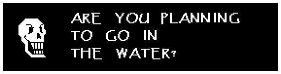 Papyrus: ARE YOU PLANNING TO GO IN THE WATER?