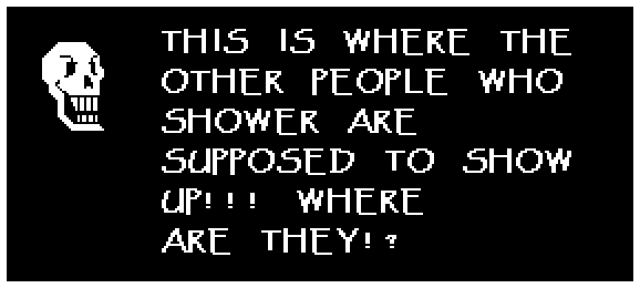 Papyrus: THIS IS WHERE THE OTHER PEOPLE WHO SHOWER ARE SUPPOSED TO SHOW UP!!! WHERE ARE THEY!?