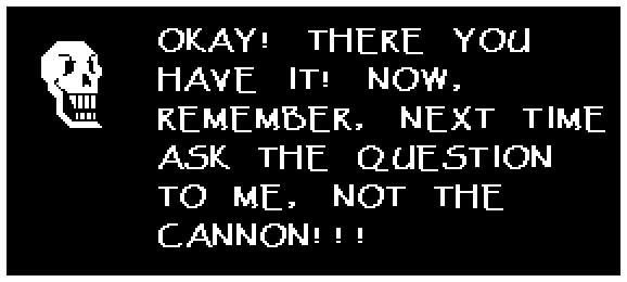 Papyrus: OKAY! THERE YOU HAVE IT! NOW, REMEMBER, NEXT TIME ASK THE QUESTION TO ME, NOT THE CANNON!!!