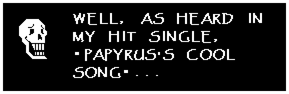 Papyrus: WELL, AS HEARD IN MY HIT SINGLE, 'PAPYRUS'S COOL SONG'...