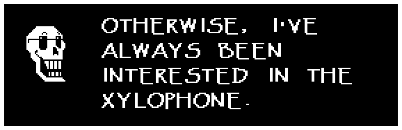 Papyrus: OTHERWISE, I'VE ALWAYS BEEN INTERESTED IN THE XYLOPHONE.