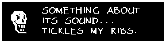 Papyrus: SOMETHING ABOUT ITS SOUND... TICKLES MY RIBS.