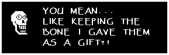Papyrus: YOU MEAN... LIKE KEEPING THE BONE I GAVE THEM AS A GIFT?!