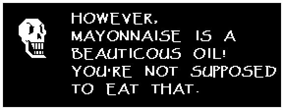 Papyrus: HOWEVER, MAYONNAISE IS A BEAUTICOUS OIL! YOU'RE NOT SUPPOSED TO EAT THAT.