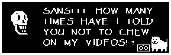 SANS!!! HOW MAY TIMES HAVE I TOLD YOU NOT TO CHEW ON MY VIDEOS!?