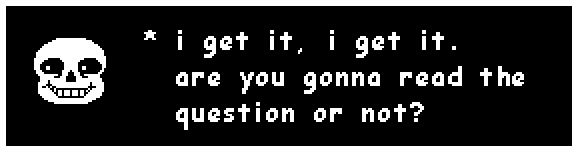 sans: i get it, i get it. are you gonna read the question or not?